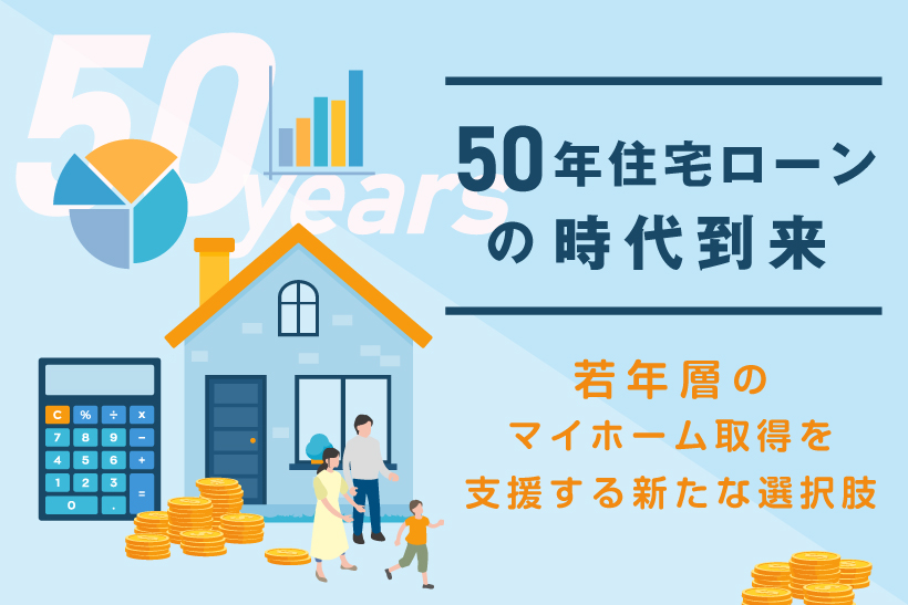 50年住宅ローンの時代到来〜若年層のマイホーム取得を支援する新たな選択肢