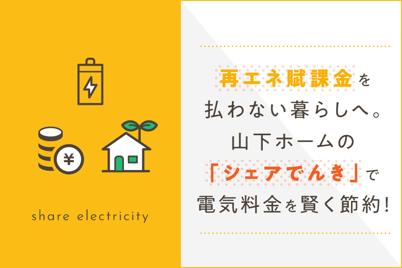 再エネ賦課金を払わない暮らしへ。山下ホームの「シェアでんき」で電気料金を賢く節約！